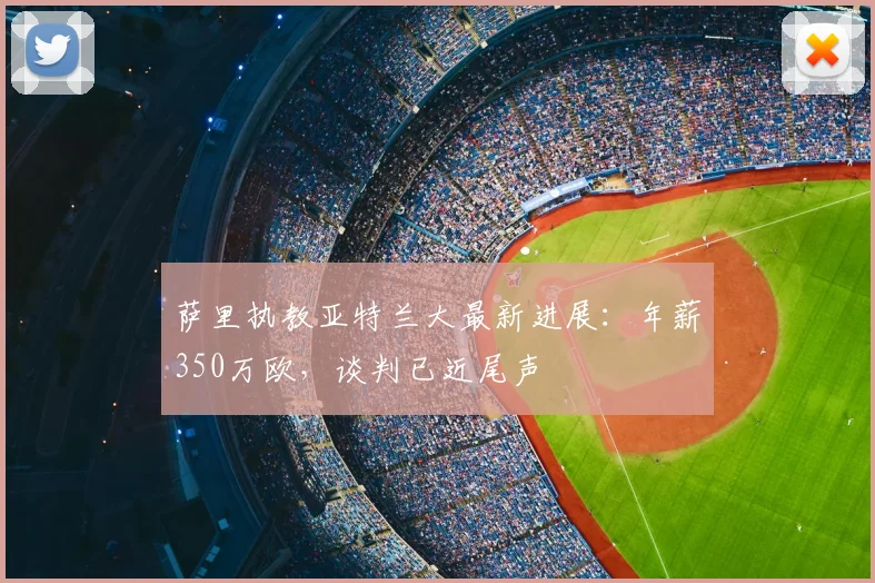 萨里执教亚特兰大最新进展：年薪350万欧，谈判已近尾声