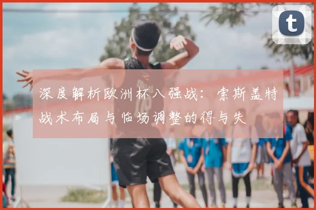深度解析欧洲杯八强战：索斯盖特战术布局与临场调整的得与失