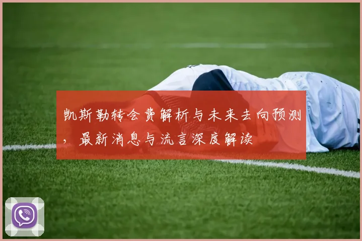 凯斯勒转会费解析与未来去向预测，最新消息与流言深度解读