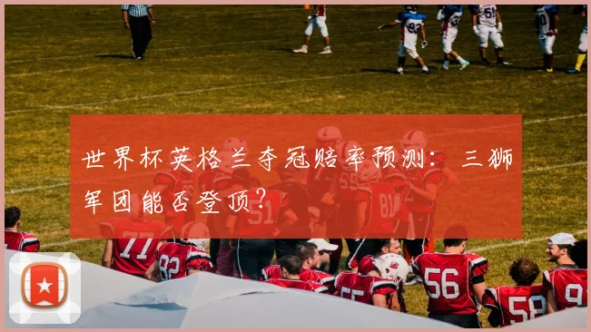 世界杯英格兰夺冠赔率预测：三狮军团能否登顶？