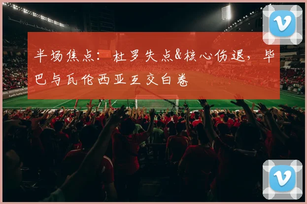 半场焦点：杜罗失点&核心伤退，毕巴与瓦伦西亚互交白卷