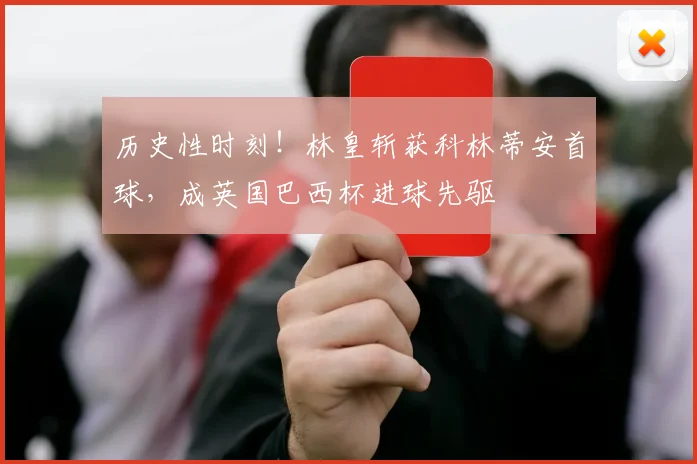 历史性时刻！林皇斩获科林蒂安首球，成英国巴西杯进球先驱