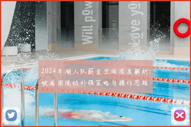 2024年湖人队薪金空间深度解析：破局困境的补强策略与操作思路
