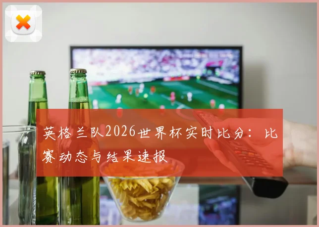 英格兰队2026世界杯实时比分:比赛动态与结果速报