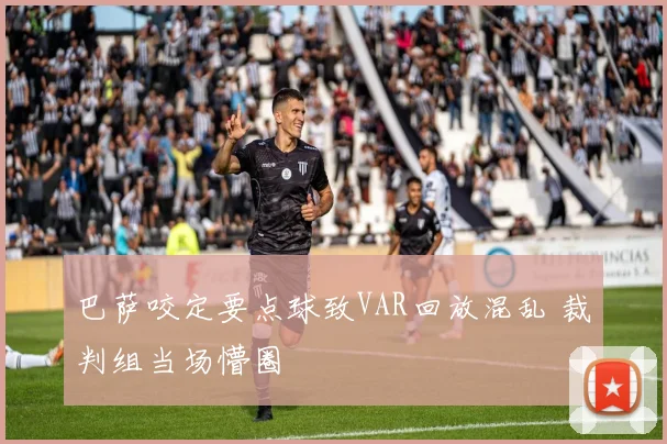 巴萨咬定要点球致VAR回放混乱 裁判组当场懵圈
