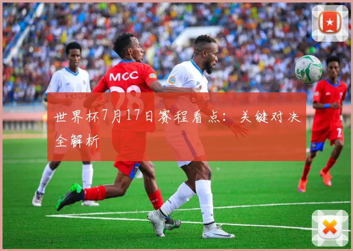 世界杯7月17日赛程看点：关键对决全解析