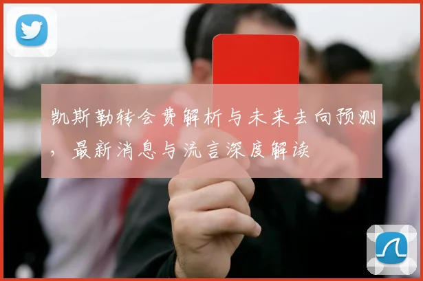 凯斯勒转会费解析与未来去向预测,最新消息与流言深度解读