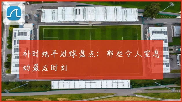 补时绝平进球盘点:那些令人窒息的最后时刻