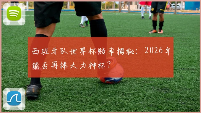 西班牙队世界杯赔率揭秘:2026年能否再捧大力神杯?
