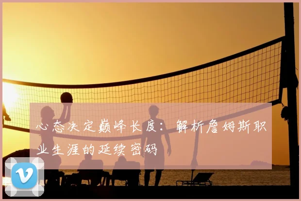 心态决定巅峰长度:解析詹姆斯职业生涯的延续密码