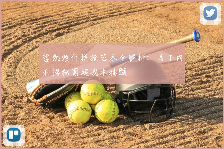 哲凯赖什拼抢艺术全解析：马丁内利揭秘葡超战术精髓