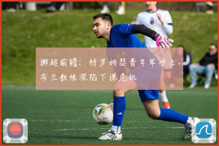挪超前瞻：特罗姆瑟青年军冲击，布兰教练深陷下课危机