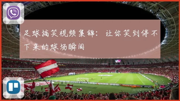 足球搞笑视频集锦:让你笑到停不下来的球场瞬间