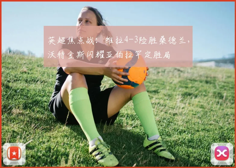 英超焦点战：维拉4-3险胜桑德兰，沃特金斯闪耀亚伯拉罕定胜局