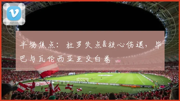 半场焦点：杜罗失点&核心伤退，毕巴与瓦伦西亚互交白卷