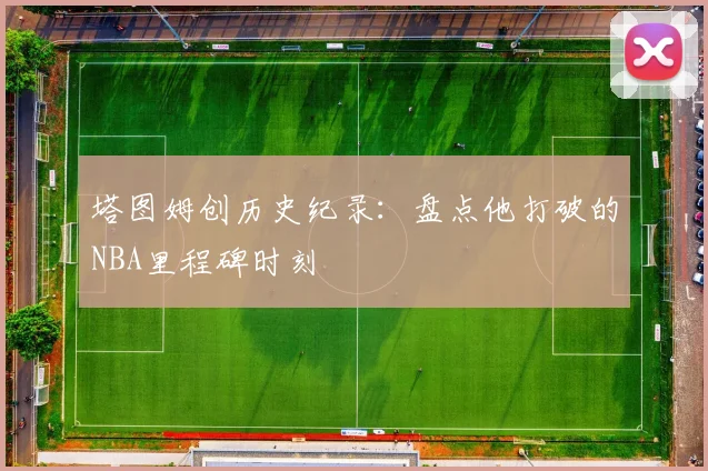 塔图姆创历史纪录：盘点他打破的NBA里程碑时刻