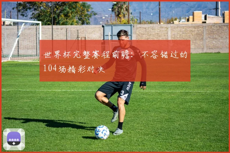 世界杯完整赛程前瞻:不容错过的104场精彩对决