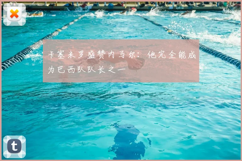 卡塞米罗盛赞内马尔：他完全能成为巴西队队长之一