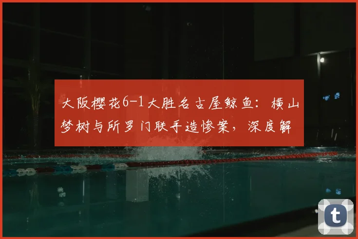 大阪樱花6-1大胜名古屋鲸鱼：横山梦树与所罗门联手造惨案，深度解析比赛关键