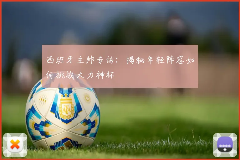 西班牙主帅专访：揭秘年轻阵容如何挑战大力神杯
