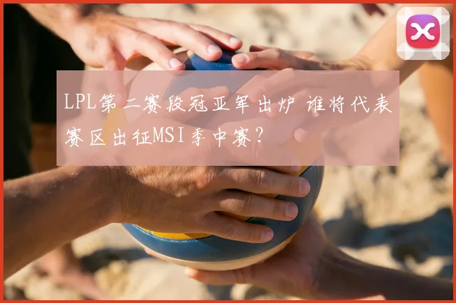 LPL第二赛段冠亚军出炉 谁将代表赛区出征MSI季中赛？