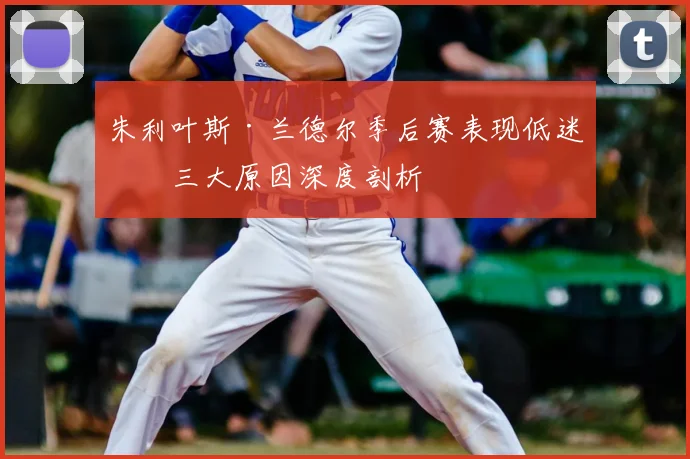 朱利叶斯·兰德尔季后赛表现低迷?三大原因深度剖析