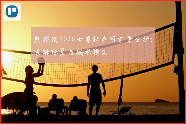 阿根廷2026世界杯夺冠前景分析:关键球员与战术预测