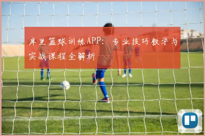 库里篮球训练APP：专业技巧教学与实战课程全解析