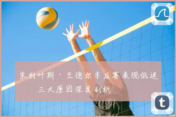 朱利叶斯·兰德尔季后赛表现低迷？三大原因深度剖析