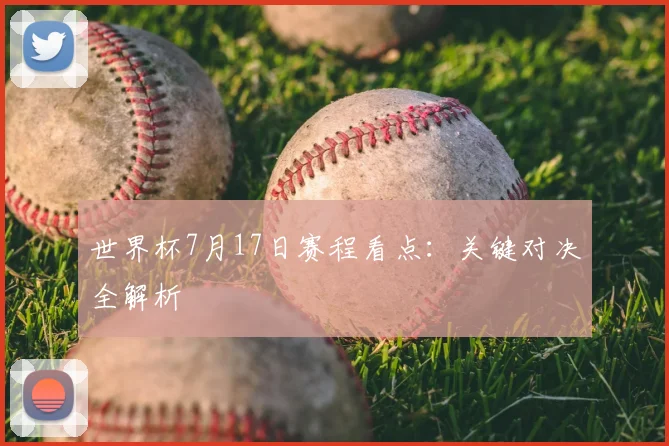 世界杯7月17日赛程看点：关键对决全解析