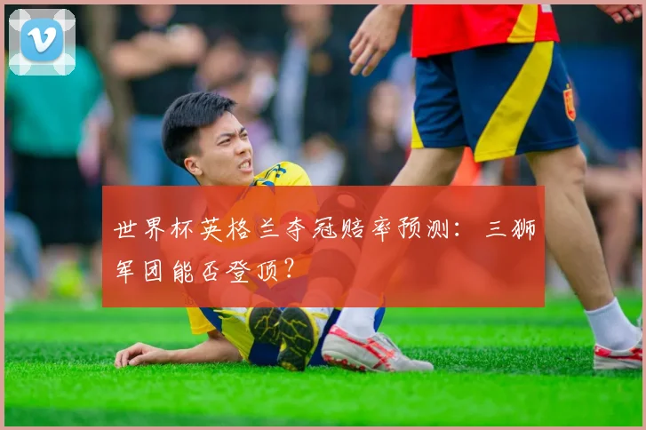 世界杯英格兰夺冠赔率预测：三狮军团能否登顶？
