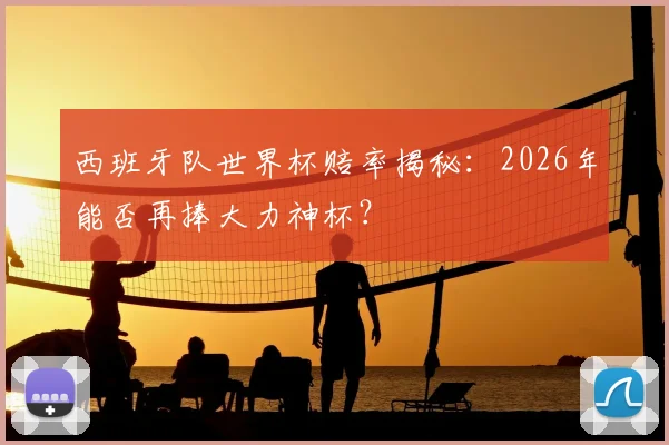 西班牙队世界杯赔率揭秘：2026年能否再捧大力神杯？