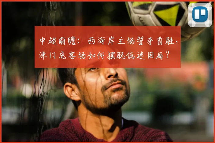 中超前瞻：西海岸主场誓夺首胜，津门虎客场如何摆脱低迷困局？