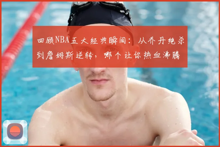 回顾NBA五大经典瞬间：从乔丹绝杀到詹姆斯逆转，哪个让你热血沸腾？