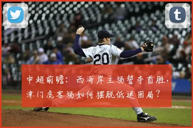 中超前瞻：西海岸主场誓夺首胜，津门虎客场如何摆脱低迷困局？