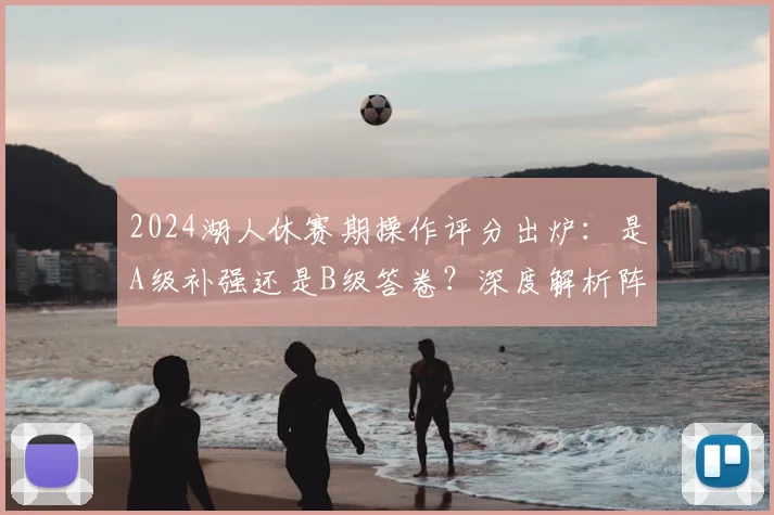 2024湖人休赛期操作评分出炉:是A级补强还是B级答卷?深度解析阵容变化