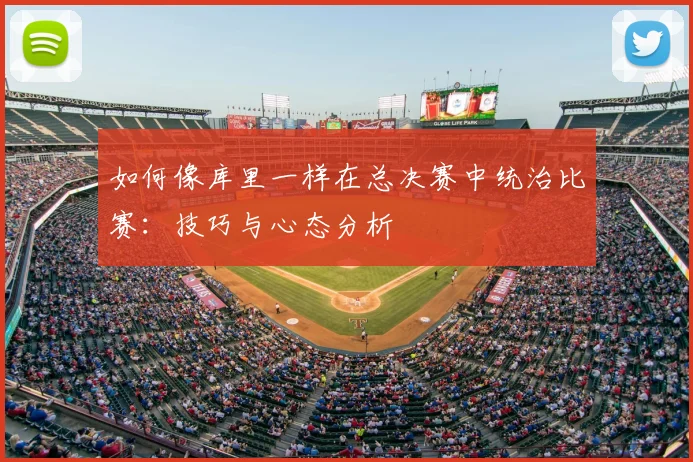 如何像库里一样在总决赛中统治比赛：技巧与心态分析