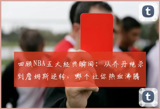 回顾NBA五大经典瞬间：从乔丹绝杀到詹姆斯逆转，哪个让你热血沸腾？
