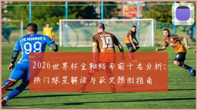 2026世界杯金靴赔率前十名分析:热门球星解读与获奖预测指南
