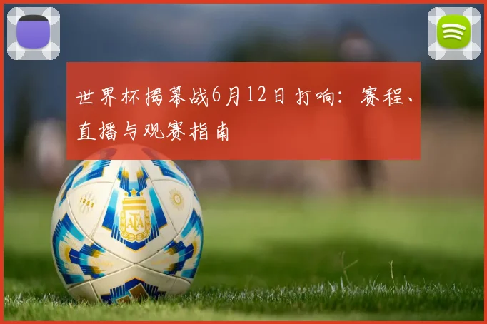 世界杯揭幕战6月12日打响：赛程、直播与观赛指南