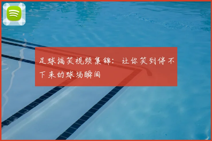 足球搞笑视频集锦：让你笑到停不下来的球场瞬间