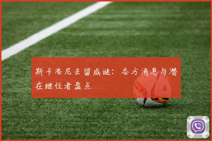 斯卡洛尼去留成谜:各方消息与潜在继任者盘点