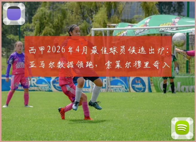 西甲2026年4月最佳球员候选出炉:亚马尔数据领跑,索莱尔穆里奇入围,谁将最终获奖?