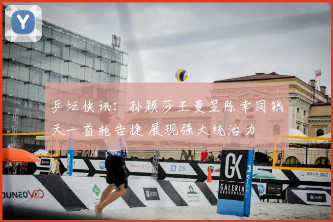 乒坛快讯:孙颖莎王曼昱陈幸同钱天一首轮告捷 展现强大统治力